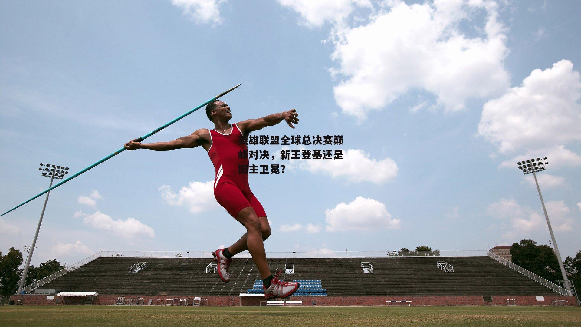 英雄联盟全球总决赛巅峰对决,新王登基还是旧主卫冕?