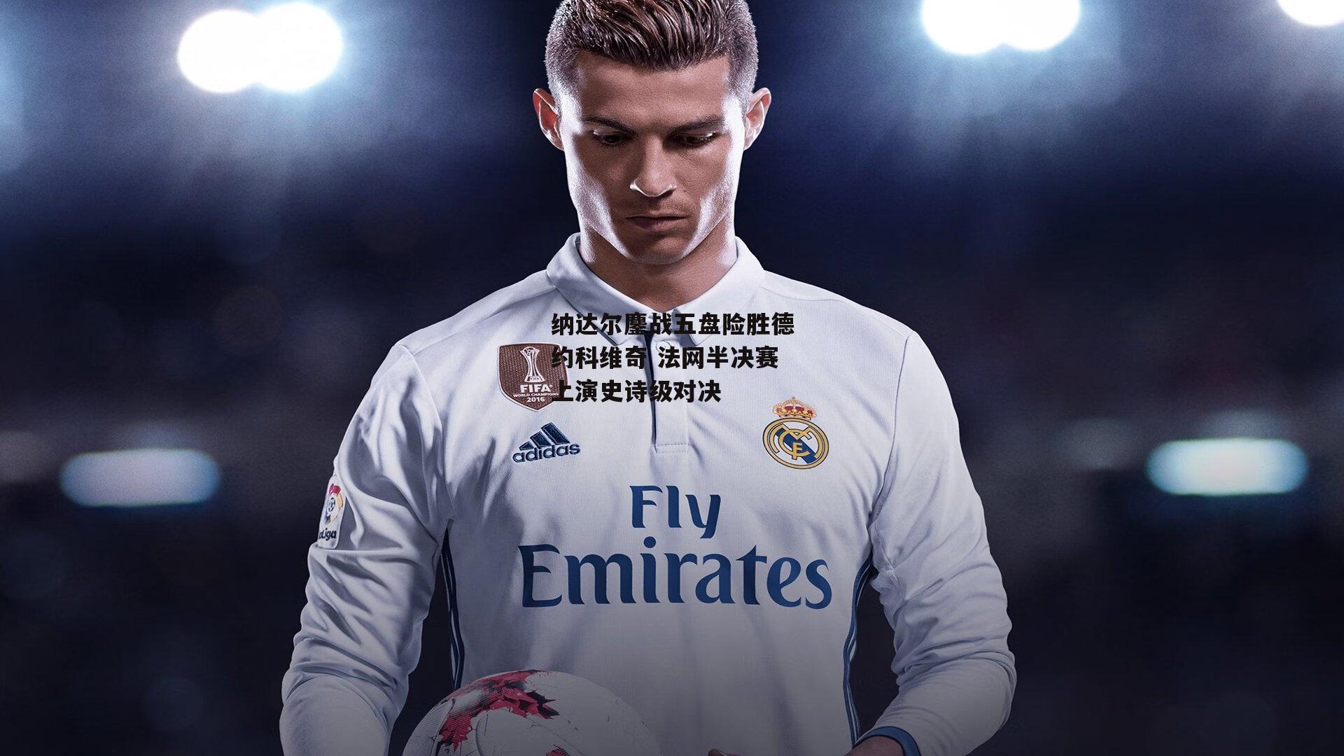 纳达尔鏖战五盘险胜德约科维奇 法网半决赛上演史诗级对决