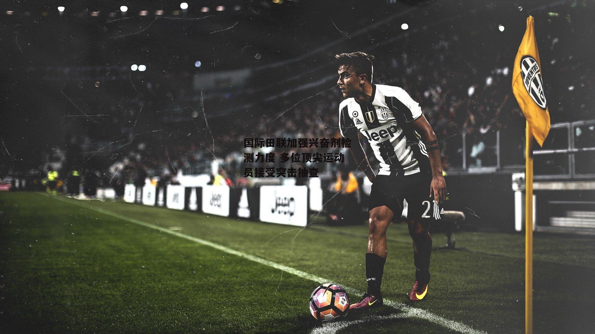 国际田联加强兴奋剂检测力度 多位顶尖运动员接受突击抽查