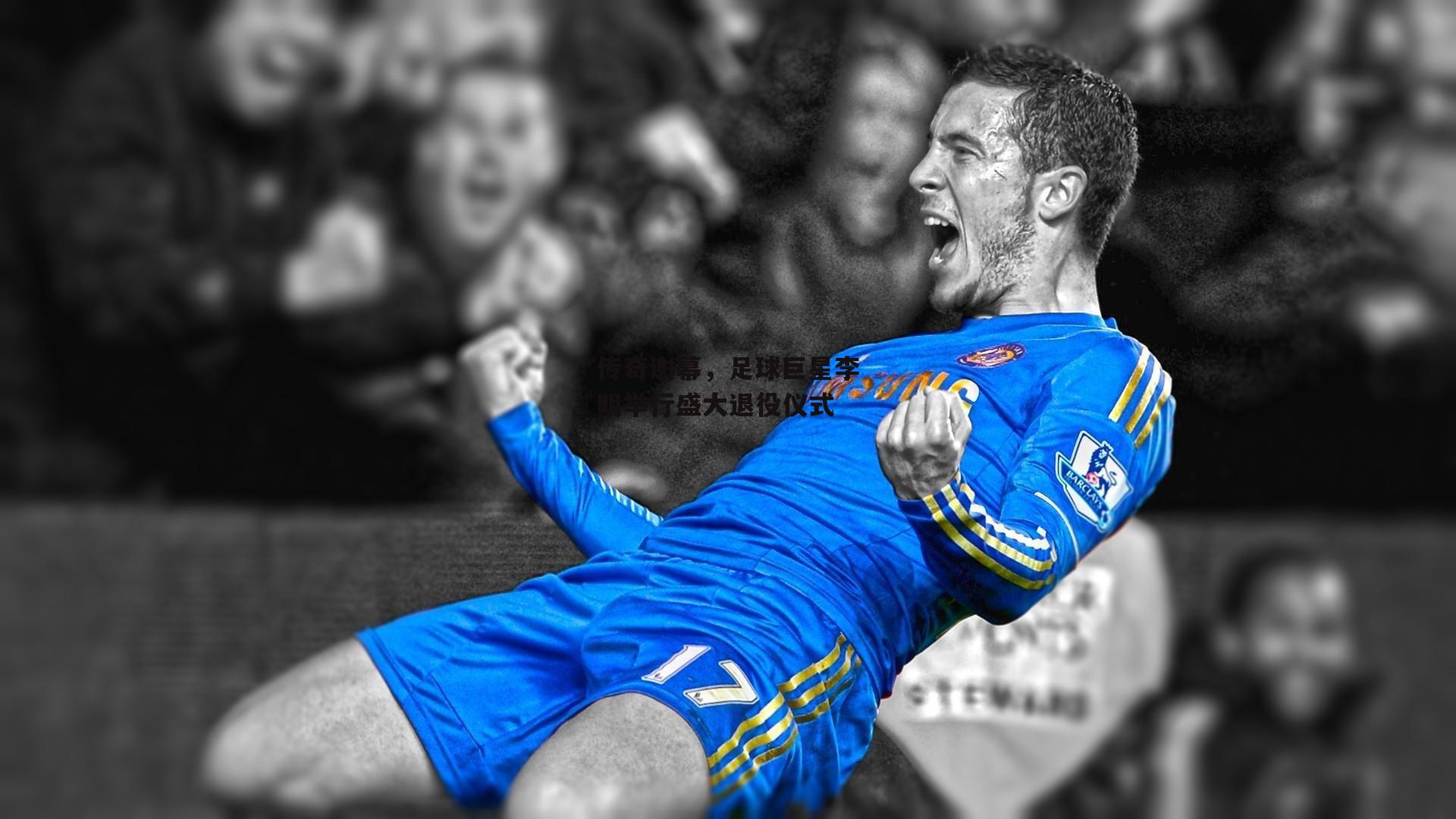 传奇谢幕,足球巨星李明举行盛大退役仪式