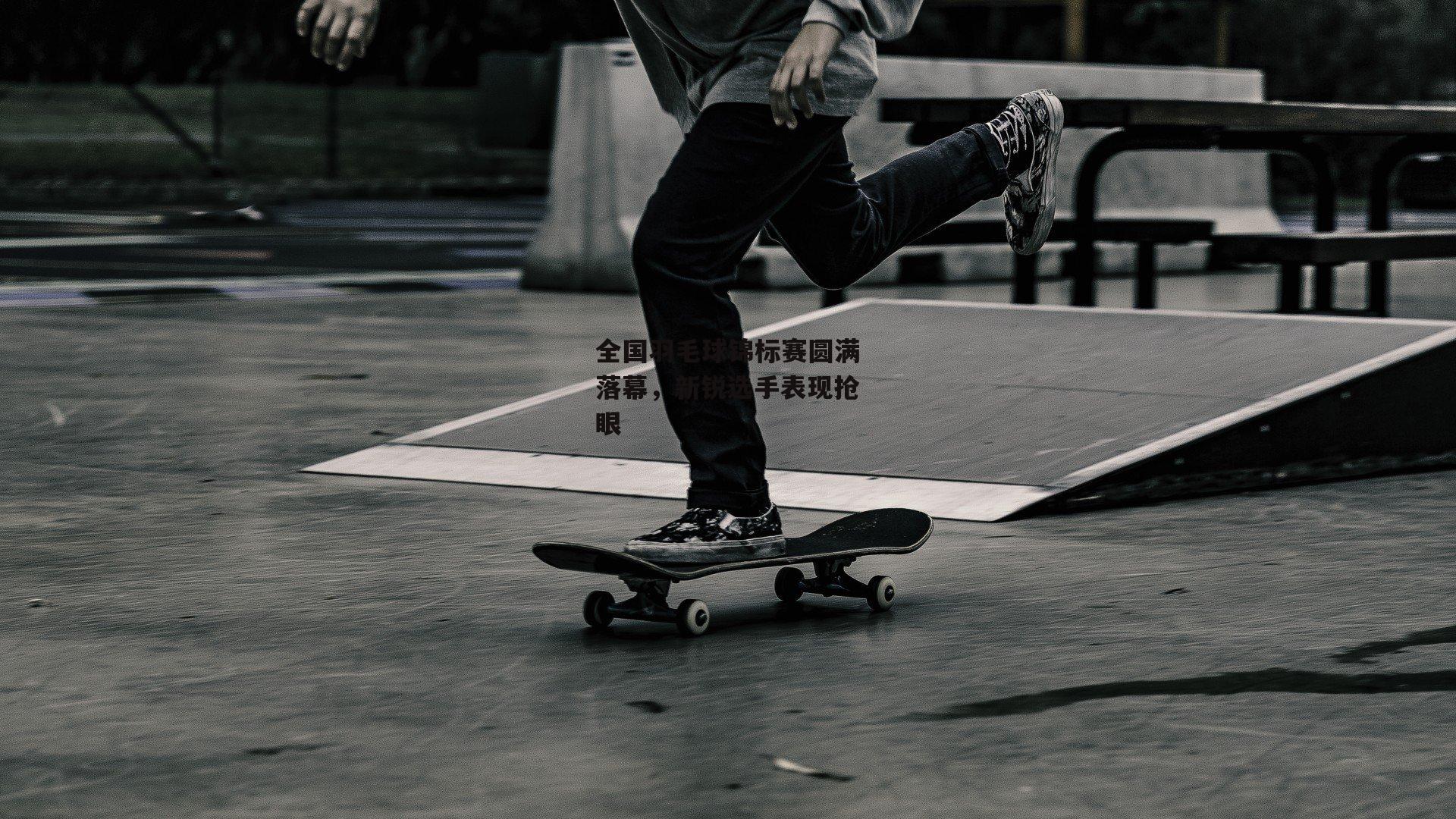 全国羽毛球锦标赛圆满落幕,新锐选手表现抢眼