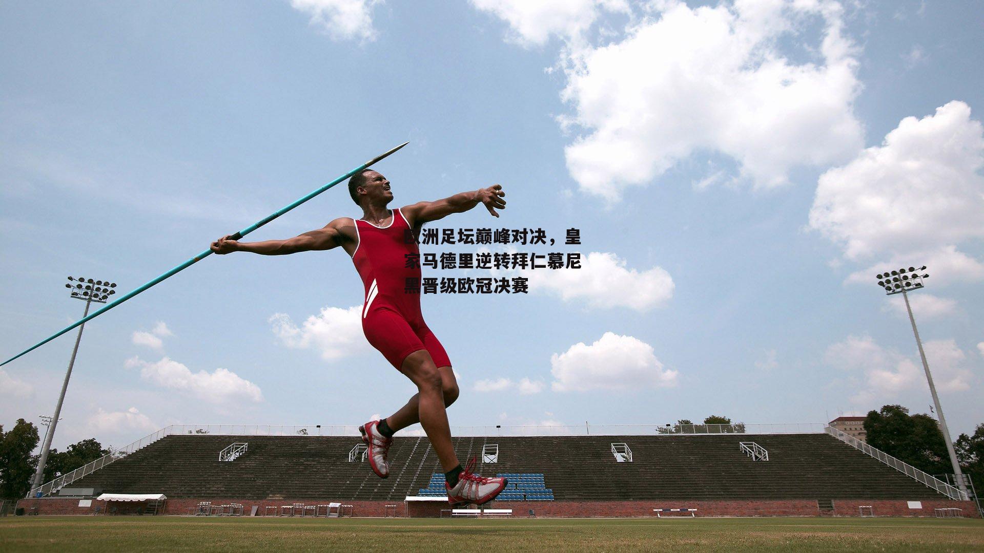 欧洲足坛巅峰对决,皇家马德里逆转拜仁慕尼黑晋级欧冠决赛