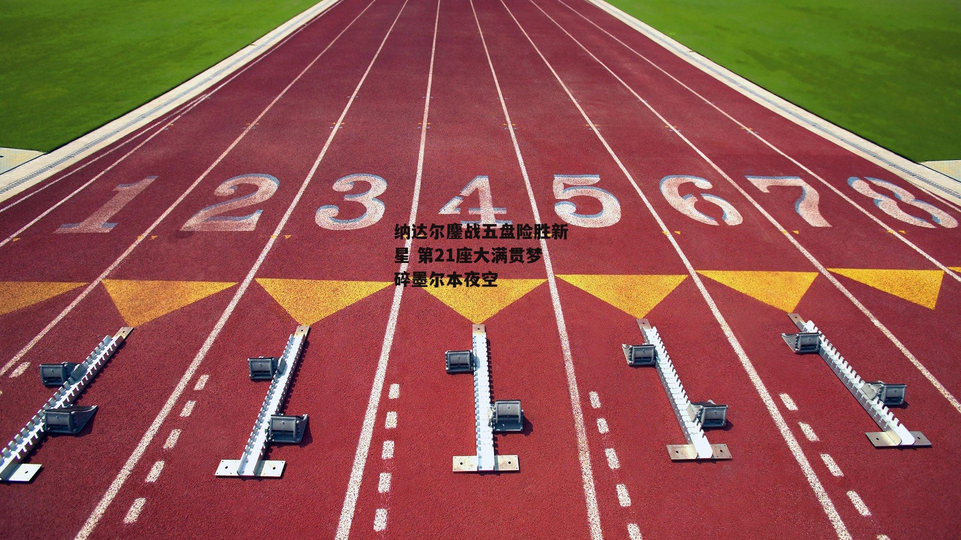 纳达尔鏖战五盘险胜新星 第21座大满贯梦碎墨尔本夜空