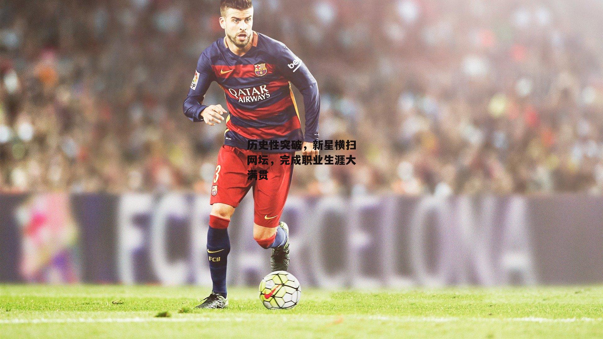 历史性突破，新星横扫网坛，完成职业生涯大满贯