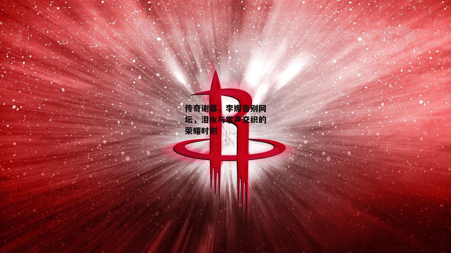 传奇谢幕，李娜告别网坛，泪水与掌声交织的荣耀时刻