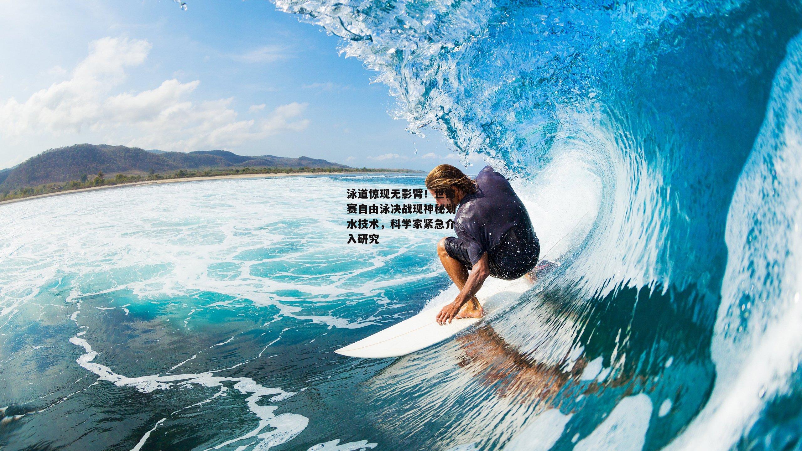 泳道惊现无影臂！世锦赛自由泳决战现神秘划水技术，科学家紧急介入研究
